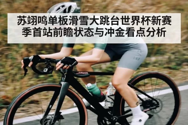 苏翊鸣单板滑雪大跳台世界杯新赛季首站前瞻状态与冲金看点分析