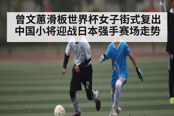 曾文蕙滑板世界杯女子街式复出 中国小将迎战日本强手赛场走势